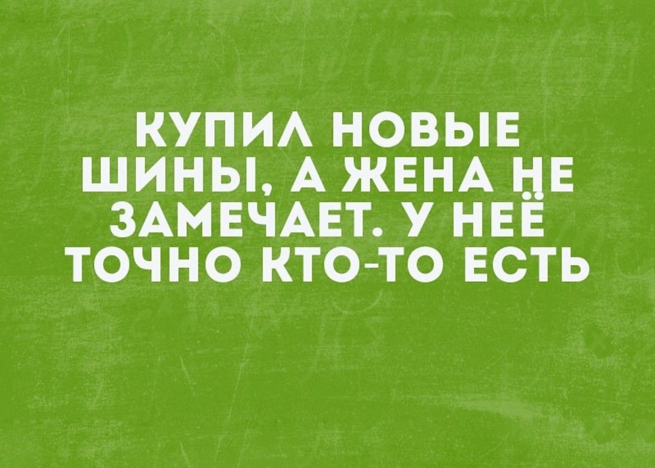 КУПИ НОВЫЕ ШИНЫ А ЖЕНА ЦЕ ЗАМЕЧАЕТ У НЕЕ ТОЧНО КТО ТО ЕСТЬ