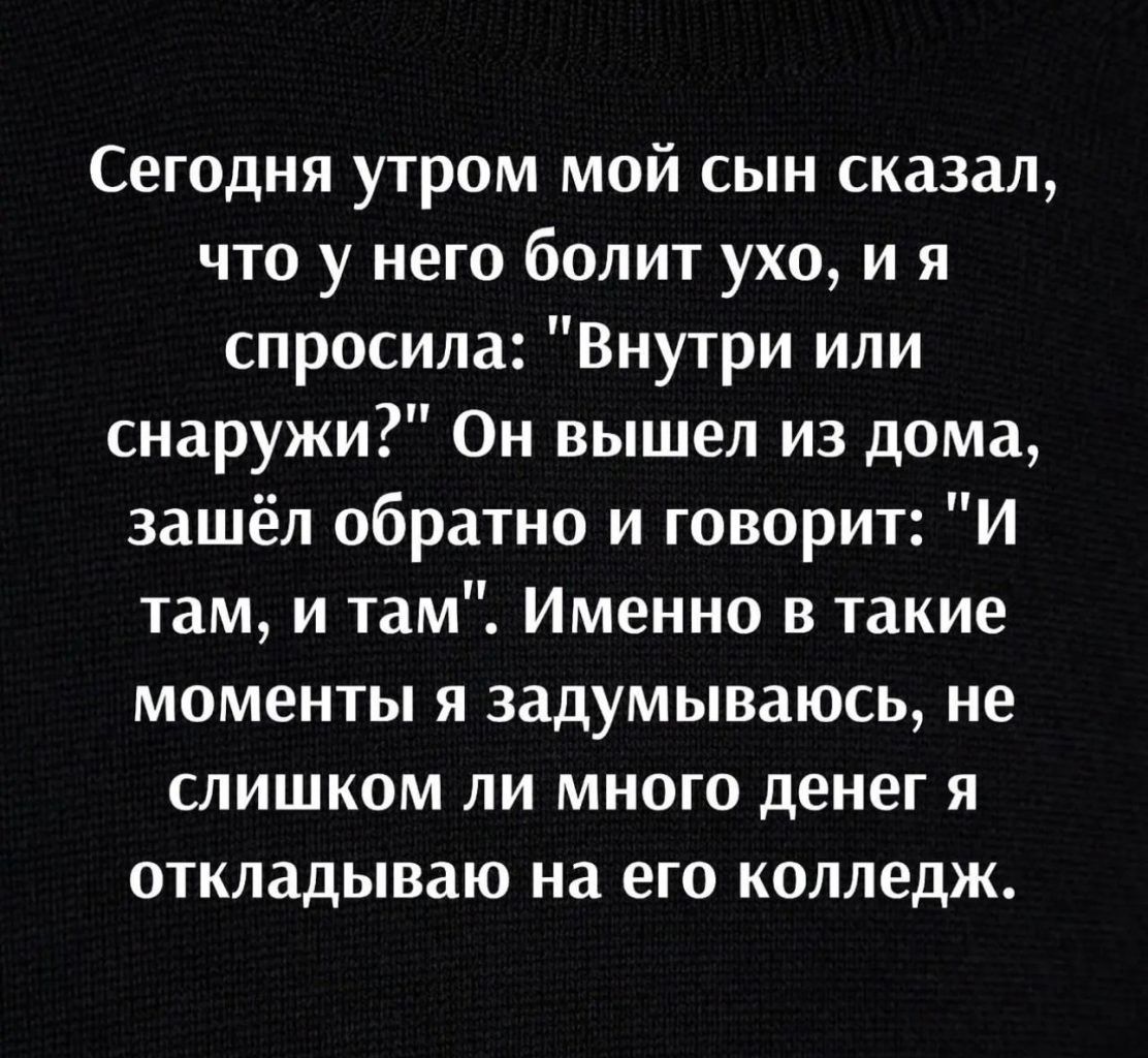 Сегодня утром мой сын сказал что у него болит ухо и я спросила Внутри или снаружи Он вышел из дома зашёл обратно и говорит И там и там Именно в такие моменты я задумываюсь не слишком ли много денег я откладываю на его колледж