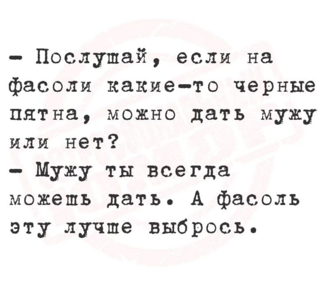 Послушай если на фасоли какие то черные пятна можно дать мужу или нет Мужу ты всегда можешь дать А фасоль эту лучше выбрось