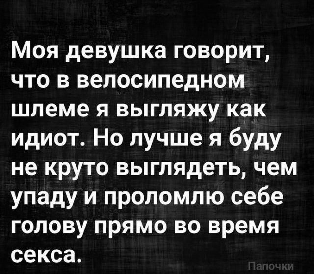 Моя девушка говорит что в велосипедном шлеме я выгляжу как идиот Но лучше я буду не круто выглядеть чем упаду и проломлю себе голову прямо во время секса