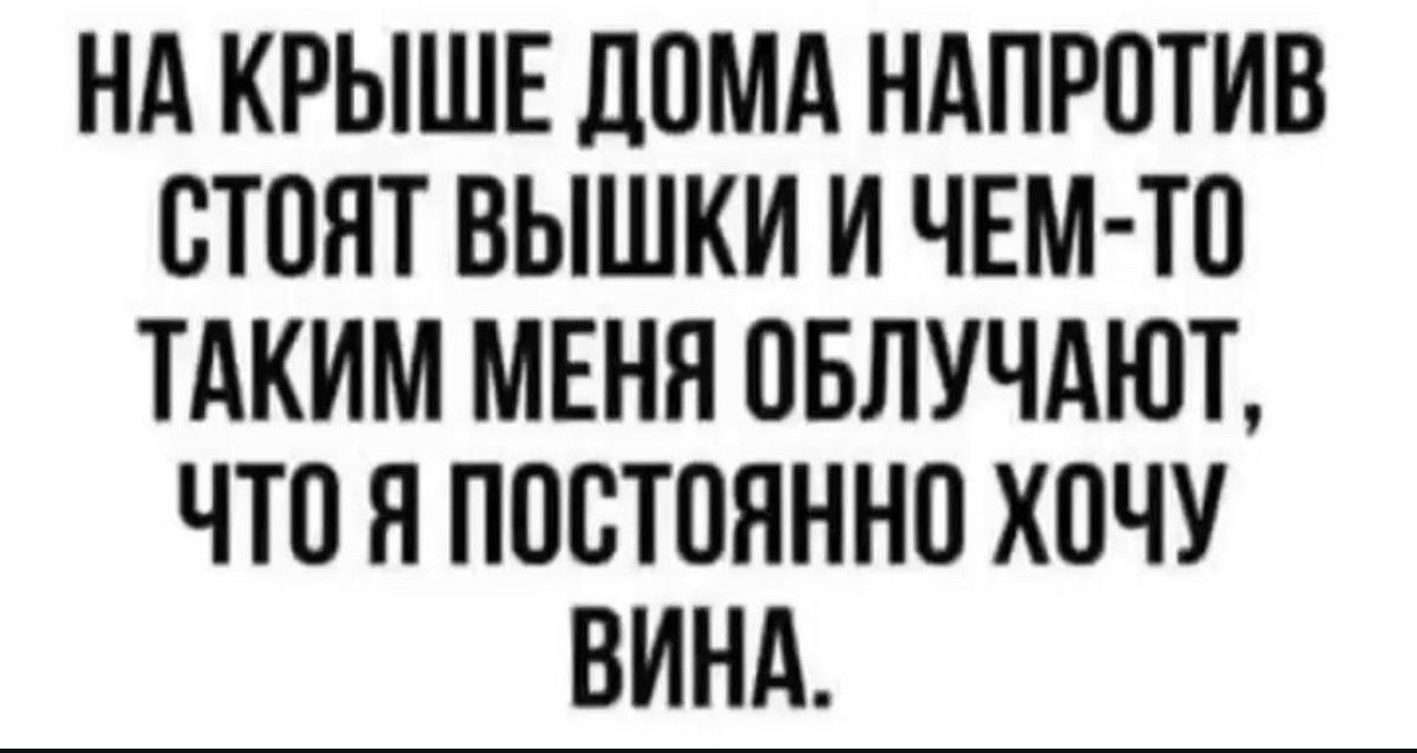 НА КРЫШЕ дОМА НАПРОТИВ ОТОЯТ ВЫШКИ И ЧЕМ ТО ТАКИМ МЕНЯ ОБЛУЧАЮТ ЧТО Я ПОСТОЯННО ХОЧУ ВИНА