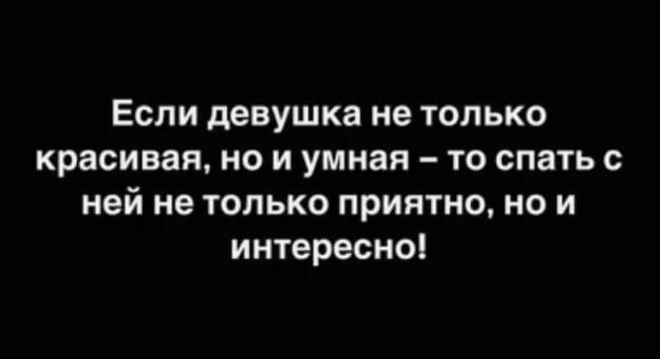 ЕСЛИ девушка не ТОЛЬКО красивая но и умная то спать с ней не только приятно но и интересно