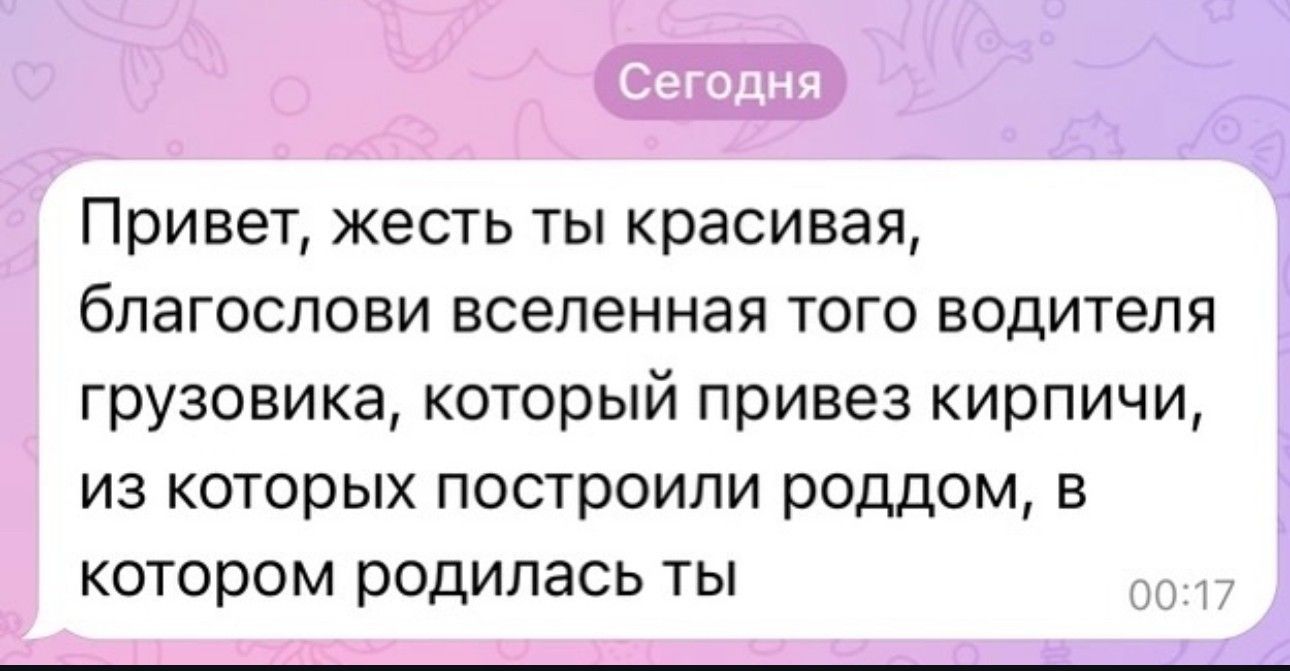 Привет жесть ты красивая благослови вселенная того водителя грузовика который привез кирпичи из которых построили роддом в котором родилась ты