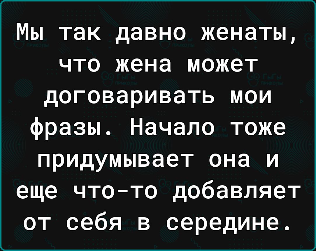 Мы так давно женаты что жена может договаривать мои фразы Начало тоже придумывает она и еще чтото добавляет от себя в середине