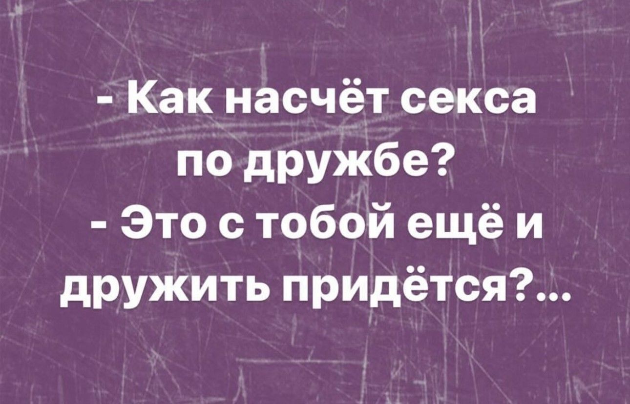 Какінасчёт секса по дружбе Это с тобой ещё и дружить придётся