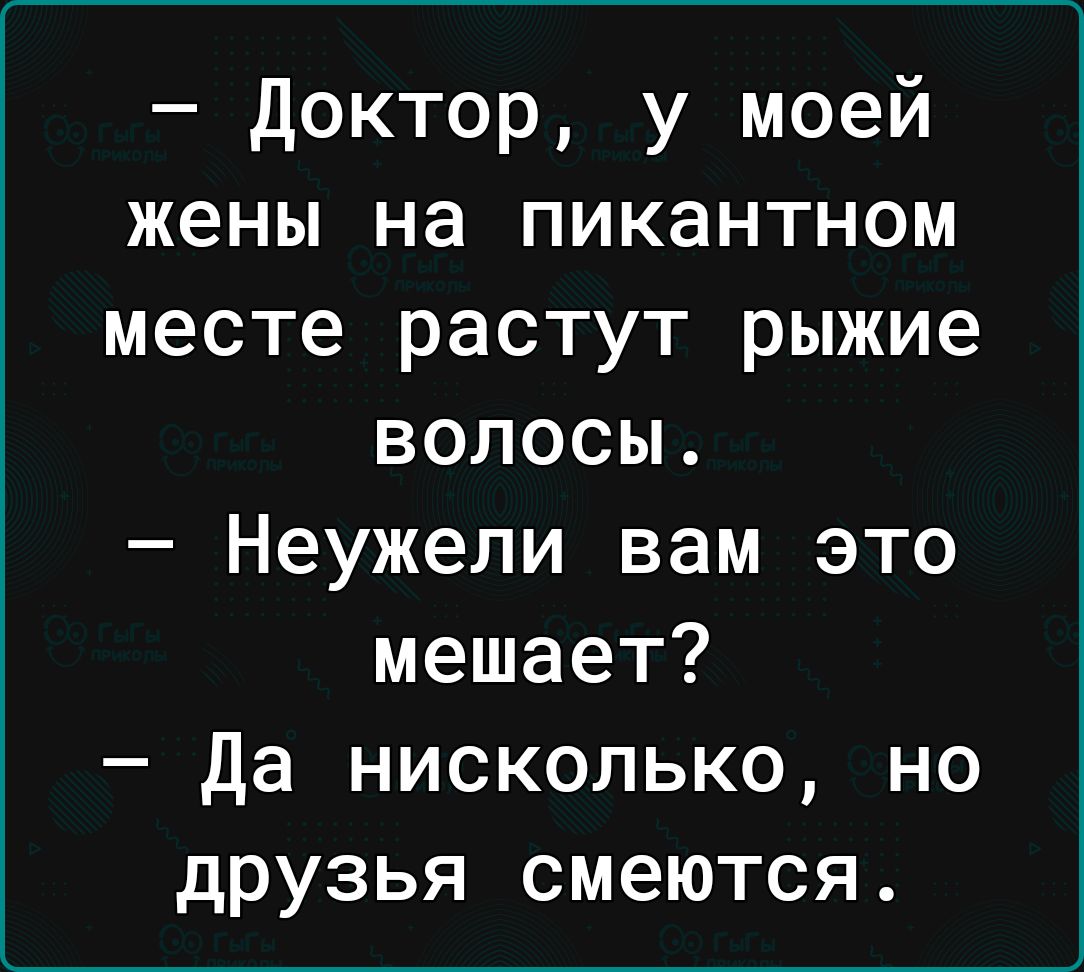 доктор у моей жены на пикантном месте растут рыжие волосы Неужели вам это мешает Да нисколько но друзья смеются