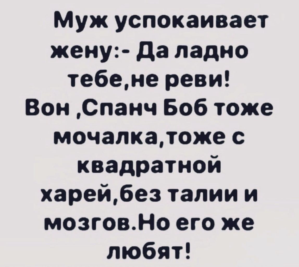 Муж успокаивает жену да ладно те6ене реви Вон Спанч Боб тоже мочалкатоже с квадратной харей6ез талии и мозговНо его же любят