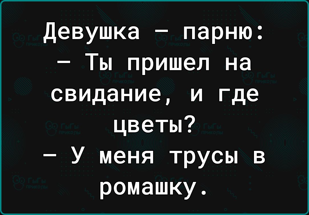 девушка парню Ты пришел на свидание и где цветы У меня трусы в ромашку