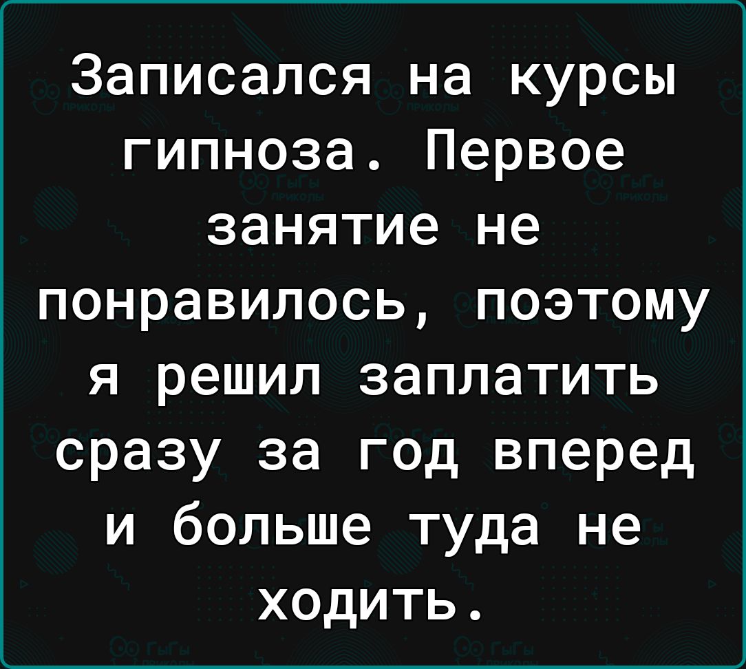 Записался на курсы гипноза Первое занятие не понравилось поэтому я решил заплатить сразу за год вперед и больше туда не ходить