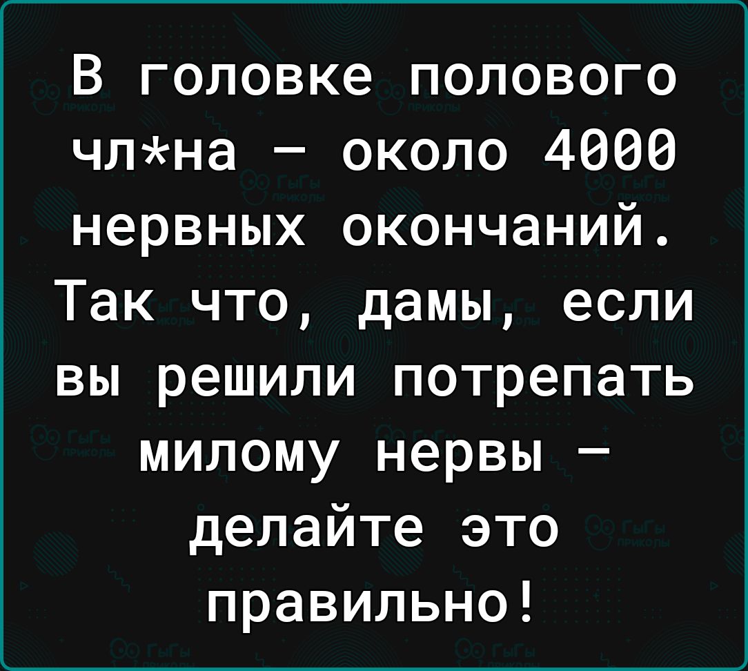 В головке полового члна около 4006 нервных окончаний Так что дамы если вы решили потрепать милому нервы делайте это правильно