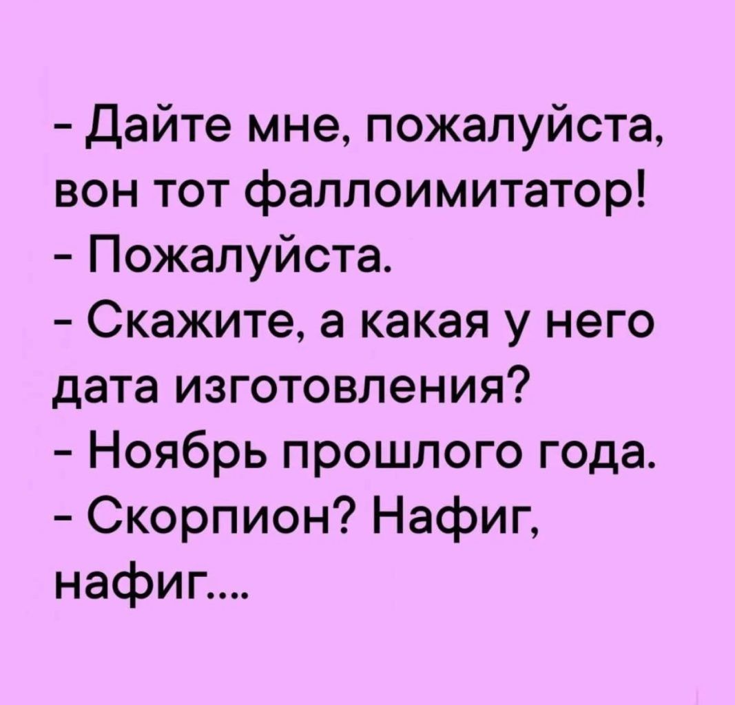 Дайте мне пожалуйста вон тот фаллоимитатор Пожалуйста Скажите а какая у него дата изготовления Ноябрь прошлого года Скорпион Нафиг нафиг