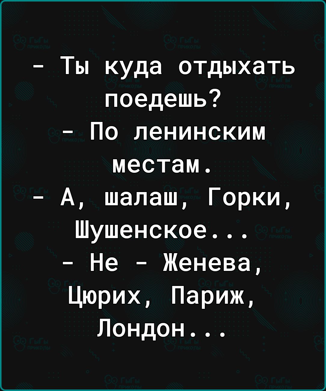 Ты куда отдыхать поедешь По ленинским местам А шалаш Горки Шушенское Не Женева Цюрих Париж Лондон