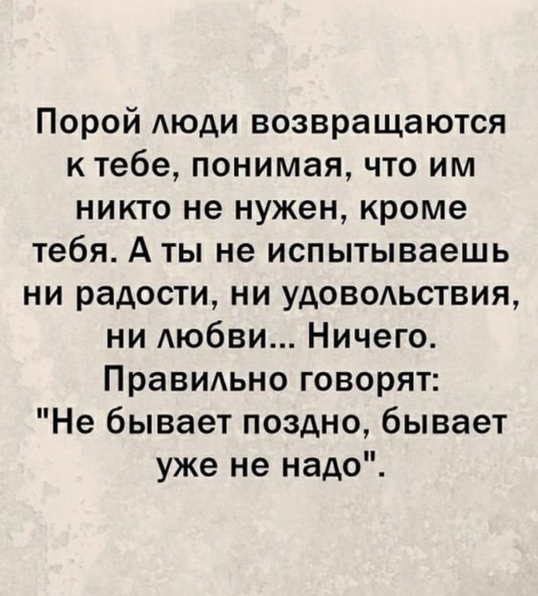 Порой люди возвращаются к тебе понимая что им никто не нужен кроме тебя А ты не испытываешь ни радости ни удовольствия ни любви Ничего Правильно говорят Не бывает поздно бывает уже не надо