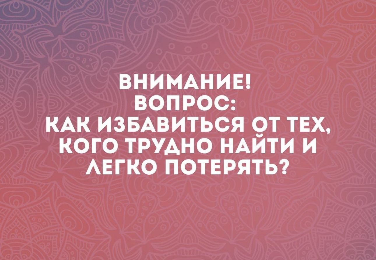 ВНИМАНИЕ ВОПРОС КАК ИЗБАВИТЬСЯ ОТ ТЕХ КОГО ТРУДНО НАИТИ И ЛЕГКО ПОТЕРЯТЬ