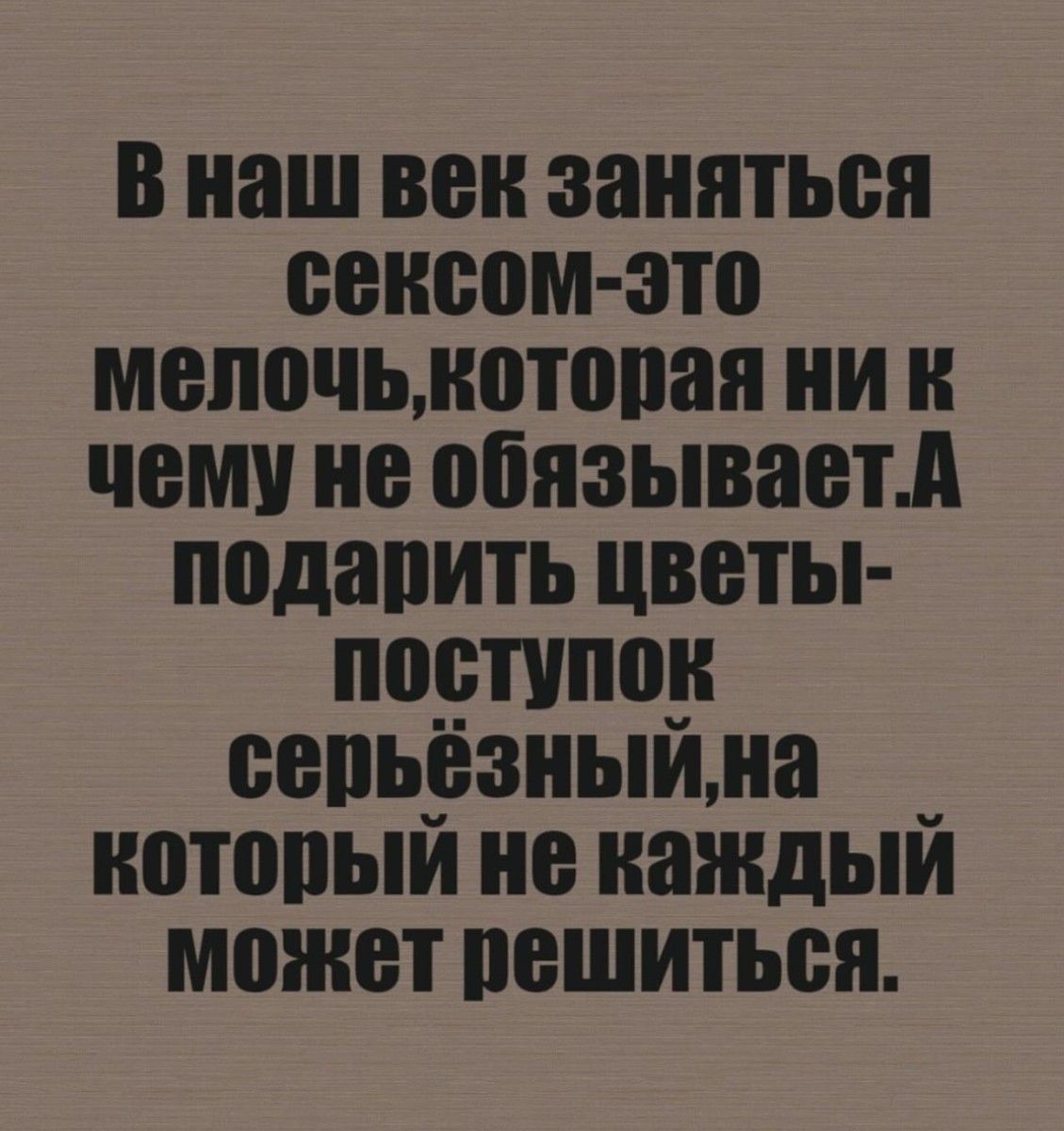 В наш век заняться сексом это мелочь которая ни К чему не обязываетА подарить цветы поступок серьёзныйна _ который не каждый может решиться