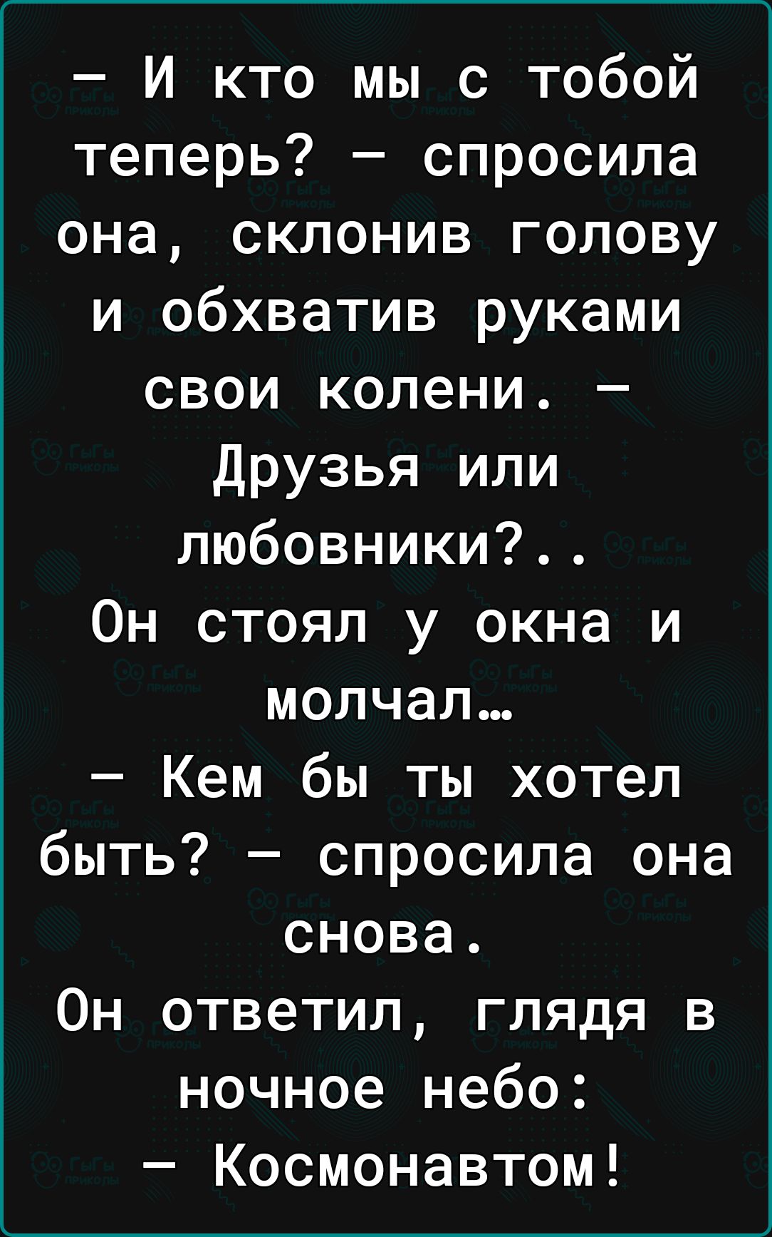 И кто мы с тобой теперь спросила она склонив голову и обхватив руками свои колени Друзья или любовники Он стоял у окна и молчал Кем бы ты хотел быть спросила она снова Он ответил глядя в ночное небо Космонавтом