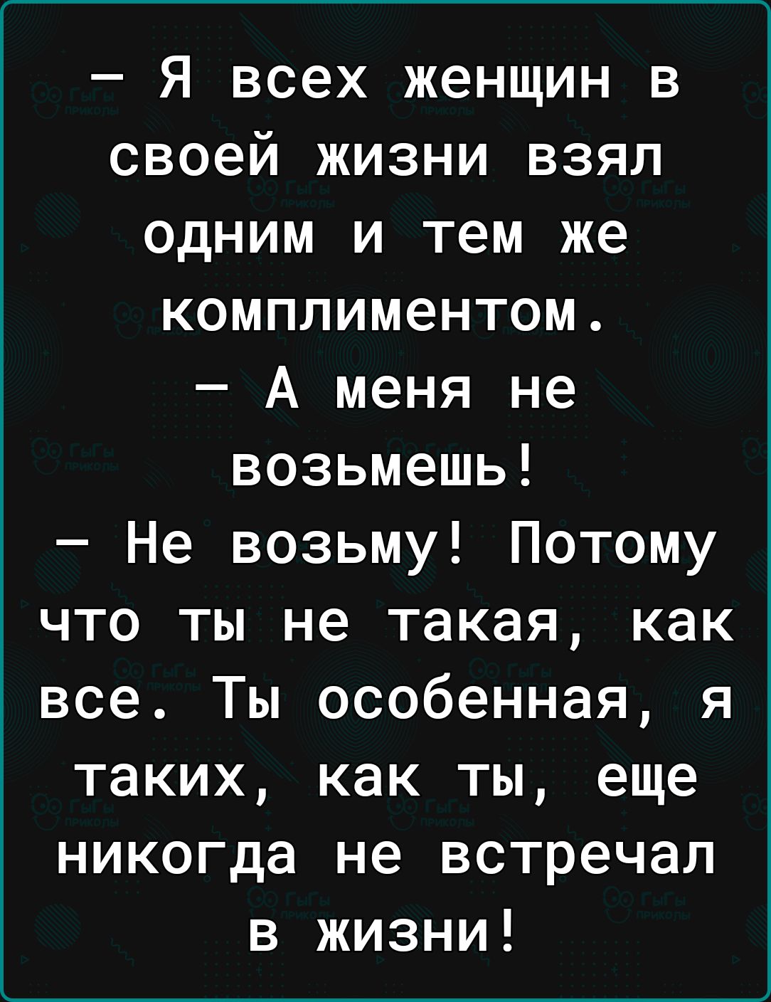 Я всех женщин в своей жизни взял одним и тем же комплиментом А меня не возьмешь Не возьму Потому что ты не такая как все Ты особенная я таких как ты еще никогда не встречал в жизни