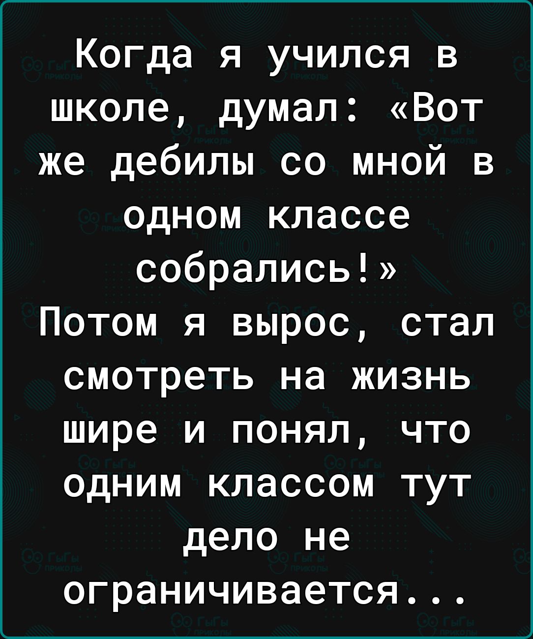 Когда я учился в школе думал Вот же дебилы со мной в одном классе собрались Потом я вырос стал смотреть на жизнь шире и понял что одним классом тут дело не ограничивается