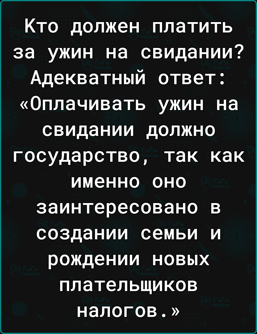 Кто должен платить за ужин на свидании Адекватный ответ Оплачивать ужин на свидании должно государство так как именно оно заинтересовано в создании семьи и рождении новых плательщиков налогов