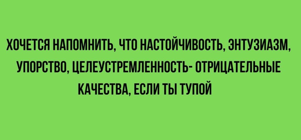 ХОЧЕТСЯ НАПОМНИТЬ ЧТО НАСТОЙЧИВОСТЬ ЭНТУЗИАЗМ УПОРСТВО ЦЕЛЕУСТРЕМЛЕННОСТЬ ОТРИЦАТЕЛЬНЫЕ КАЧЕСТВА ЕСЛИ ТЫ ТУПОЙ