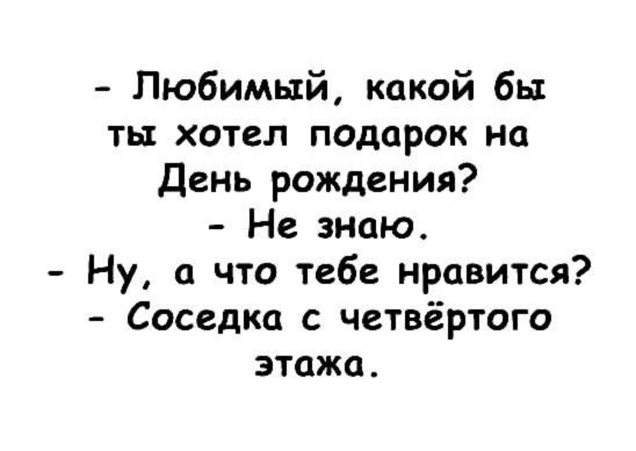 Любимый какой бы ты хотел подарок на День рождения Не знаю Ну а что тебе нравится Соседка с четвёртого этажа