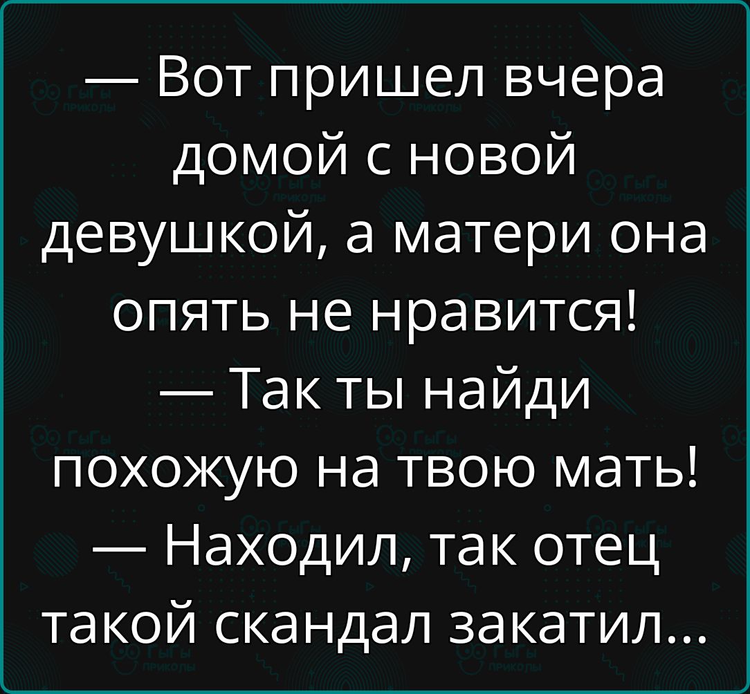 Вот пришел вчера домой с новой девушкой а матери она опять не нравится Так ты найди похожую на твою мать Находил так отец такой скандал закатил