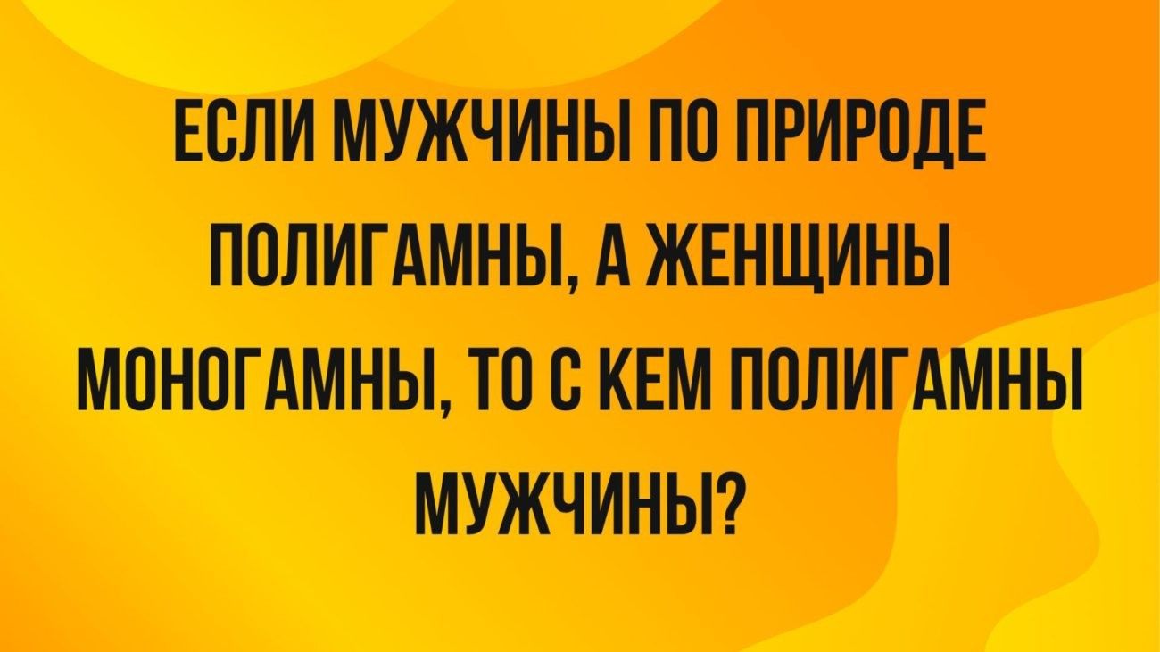 ЕСЛИ МУЖЧИНЫ ПО ПРИРОДЕ ПОЛИГАМНЫ А ЖЕНЩИНЫ МОНОГАМНЫ ТО С КЕМ ПОЛИГАМНЫ МУЖЧИНЫ