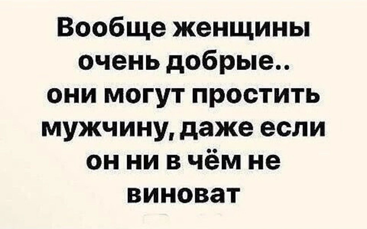 Вообще женщины очень добрые они могут простить мужчину даже если онни в чём не виноват