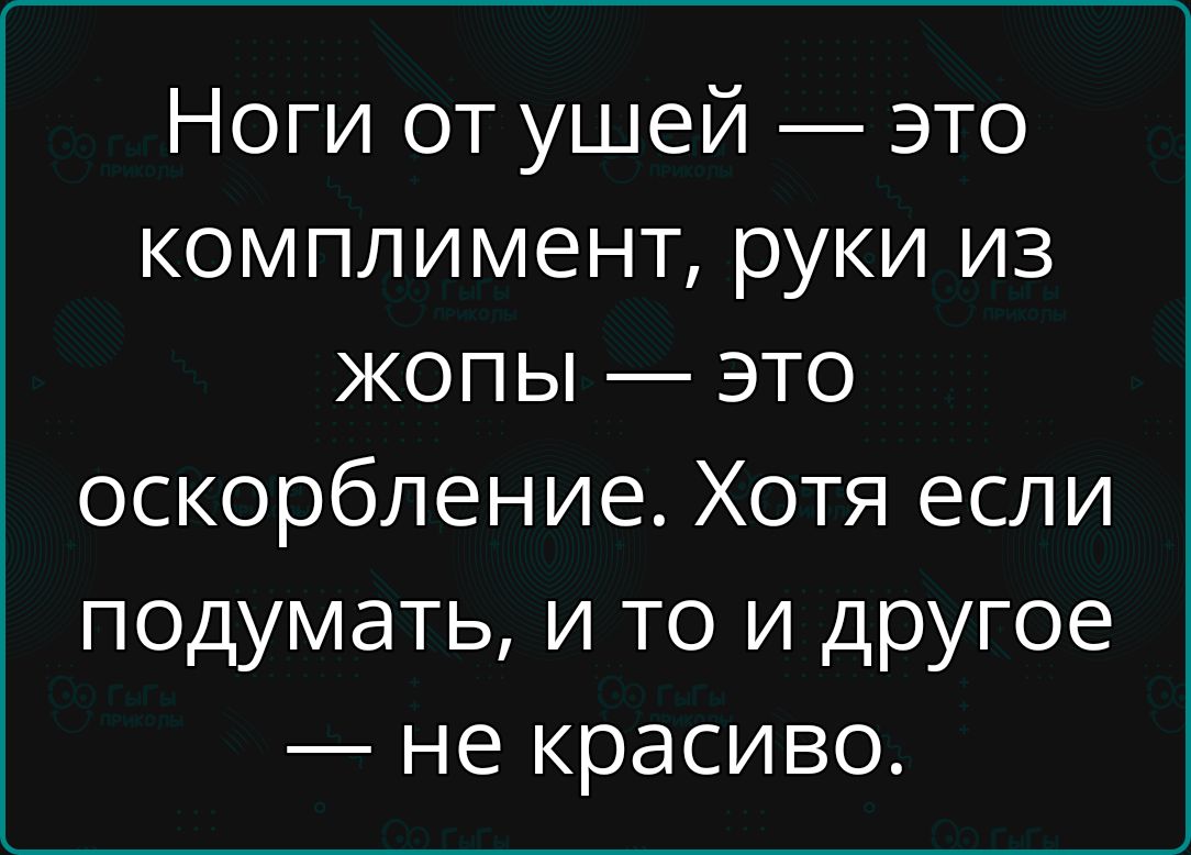 Ноги от ушей это комплимент руки из жопы это оскорбление Хотя если подумать и то и другое не красиво