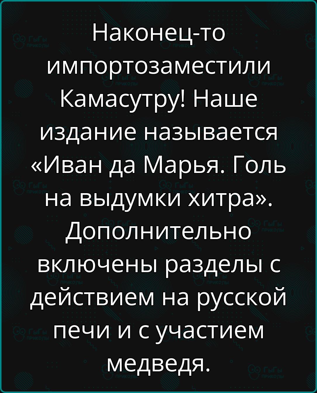 Наконец то импортозаместили Камасутру Наше издание называется Иван да Марья Голь на выдумки хитра Дополнительно включены разделы с действием на русской печи и сучастием медведя