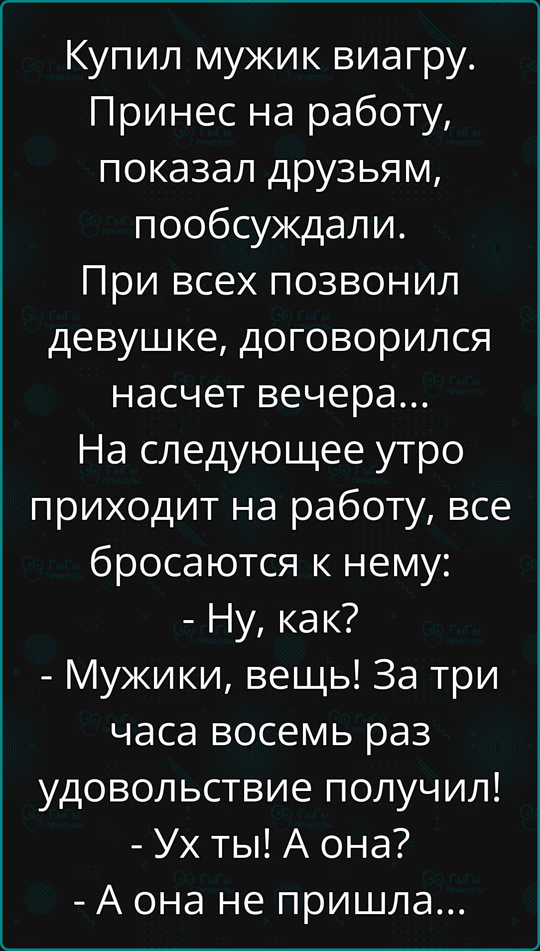 Купил мужик виагру Принес на работу показал друзьям пообсуждали При всех позвонил девушке договорился насчет вечера На следующее утро приходит на работу все бросаются к нему Ну как Мужики вещь За три часа восемь раз удовольствие получил Ух ты А она А она не пришла