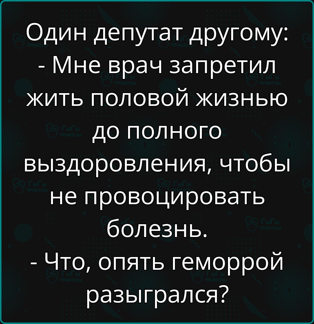 Один депутат другому Мне врач запретил жить половой жизнью до полного выздоровления чтобы не провоцировать болезнь Что опять геморрой разыгрался