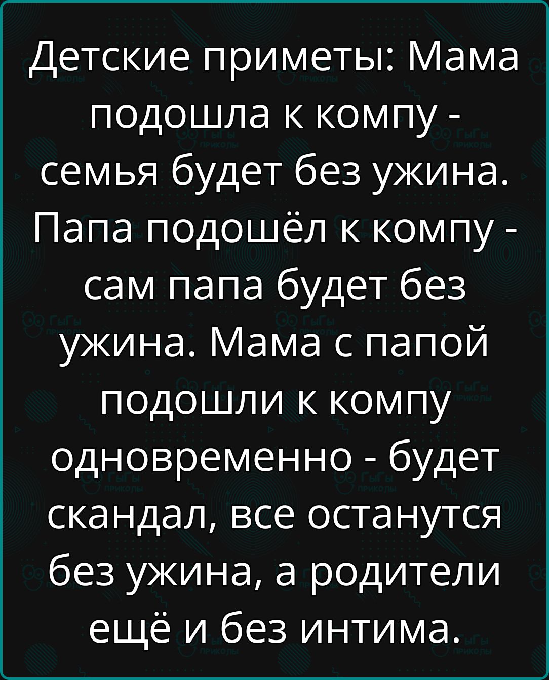 Детские приметы Мама подошла к компу семья будет без ужина Папа подошёл к компу сам папа будет без ужина Мама с папой подошли к компу одновременно будет скандал все останутся без ужина а родители ещё и без интима