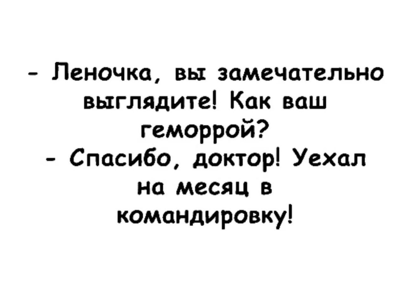 Леночка вы замечательно выглядите Как ваш геморрой Спасибо доктор Уехал на месяц в командировку