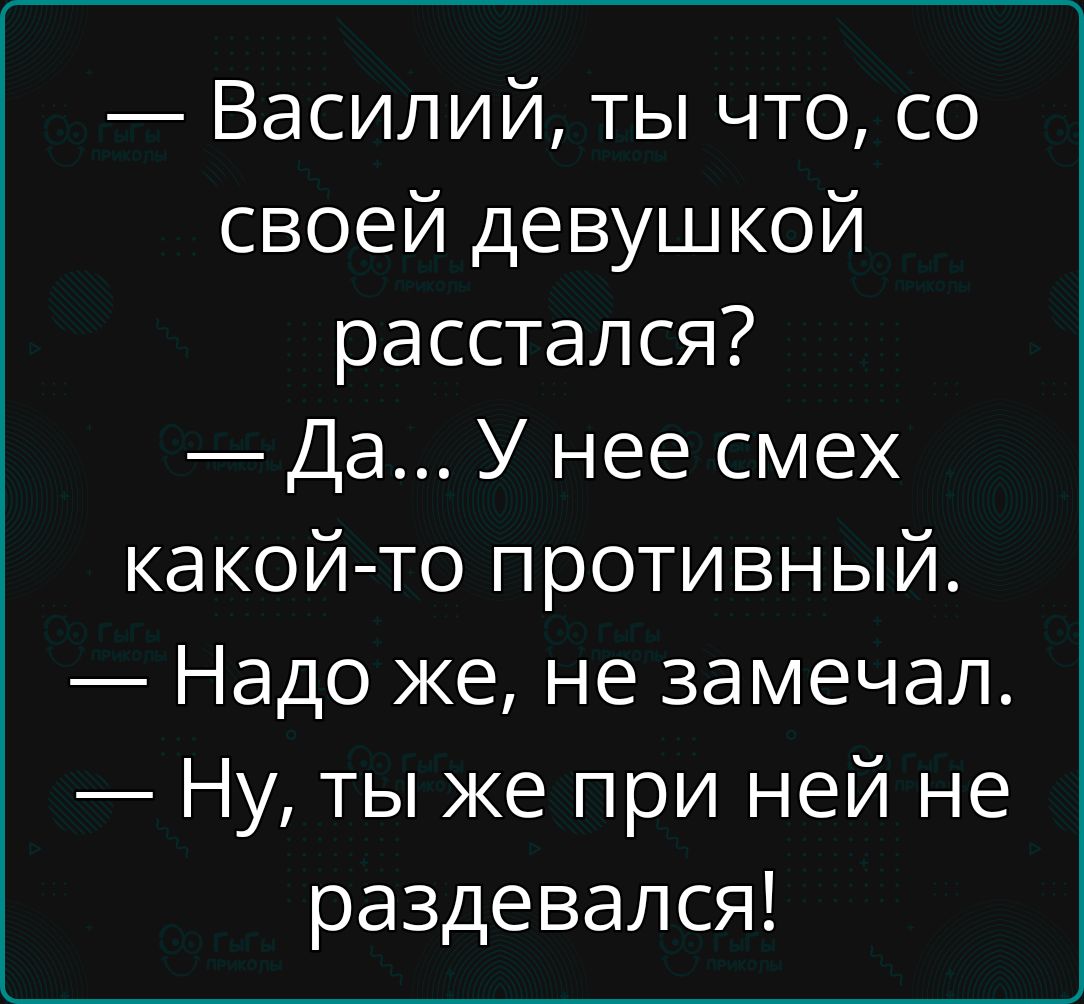 Василий ты что со своей девушкой расстался Да У нее смех какой то противный Надо же не замечал Ну ты же при ней не раздевался