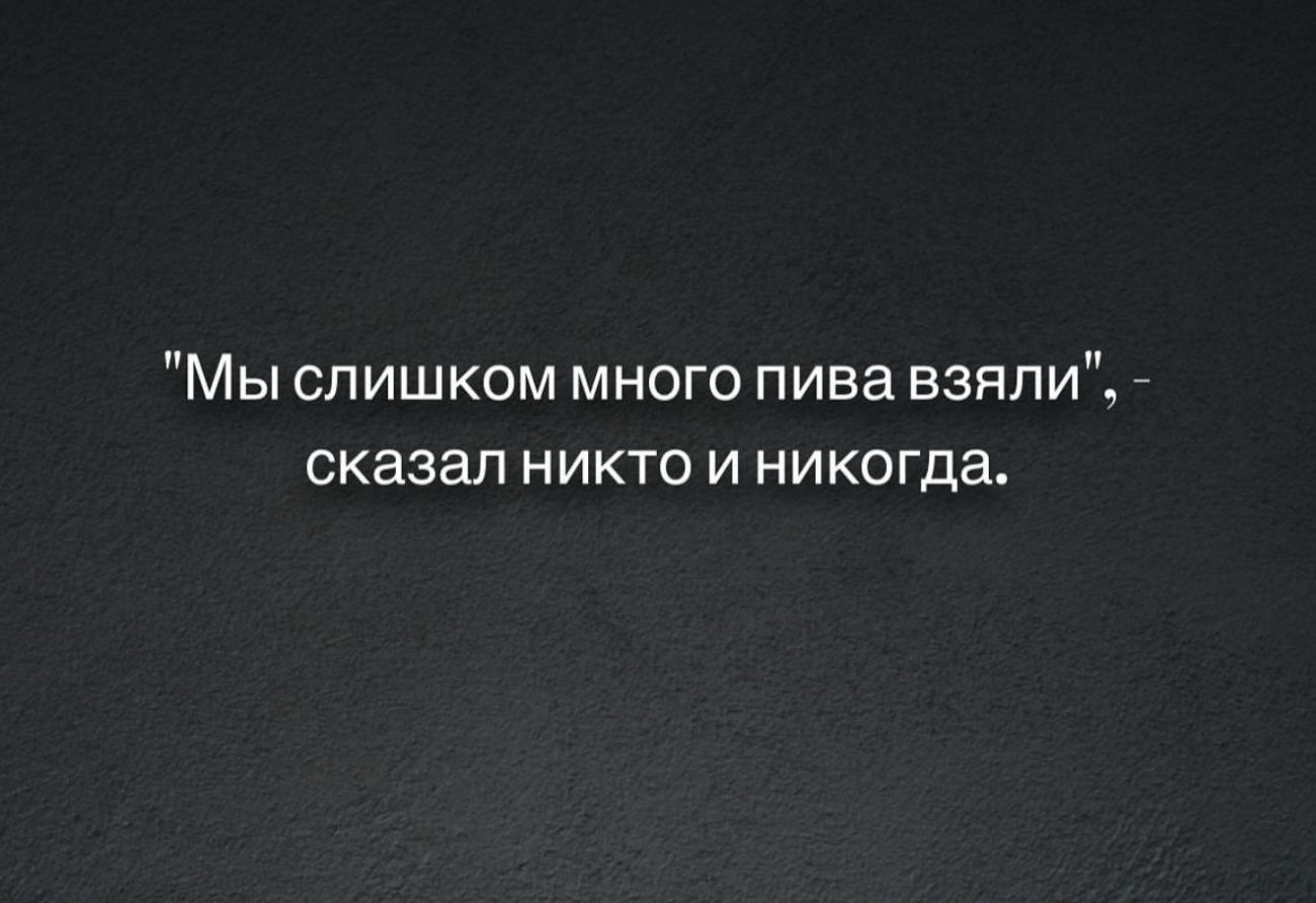 Мы слишком много пива взяли сказал никто и никогда