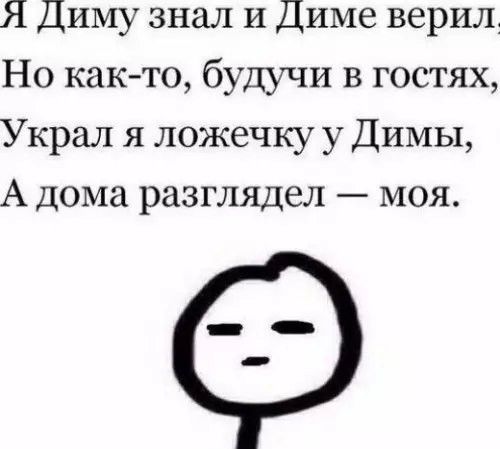 Я Диму знал и Диме верил Но как то будучи в гостях Украл я ложечку у Димы А дома разглядел моя