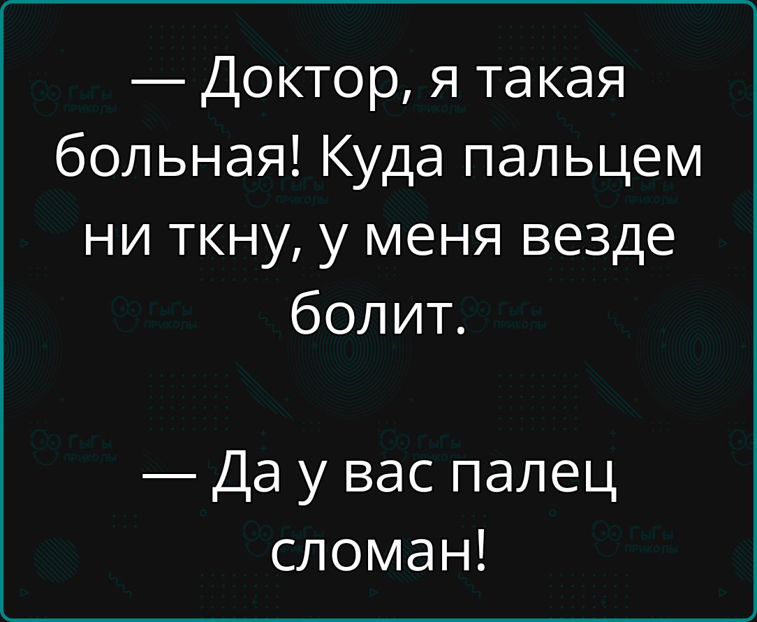 Доктор я такая больная Куда пальцем ни ткну у меня везде болит Да у вас палец сломан