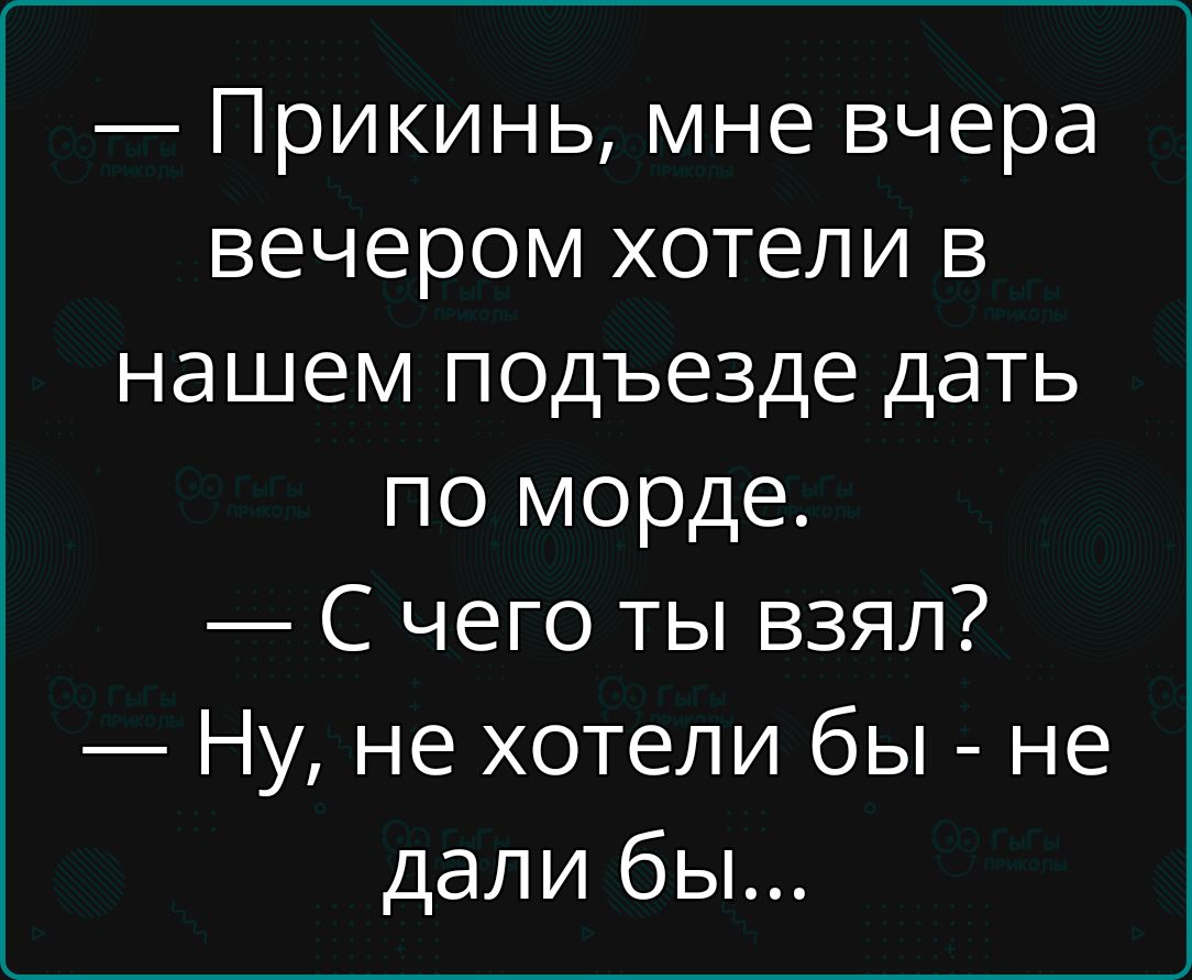 Прикинь мне вчера вечером хотели в нашем подъезде дать по морде С чего ты взял Ну не хотели бы не дали бы