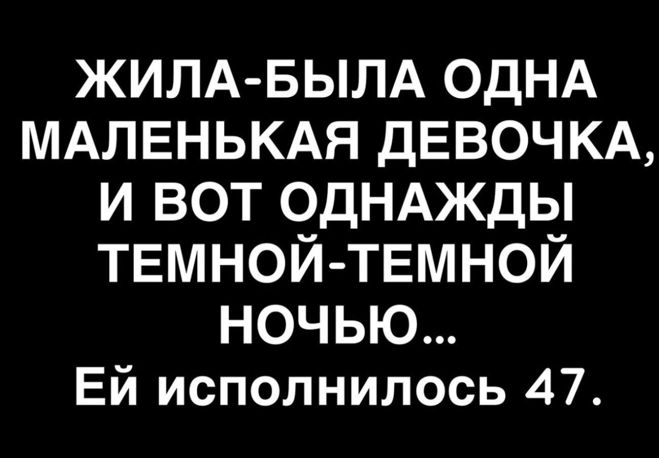 ЖИЛА БЫЛА ОДНА МАЛЕНЬКАЯ ДЕВОЧКА И ВОТ ОДНАЖДЫ ТЕМНОЙ ТЕМНОЙ НОЧЬЮ ЕЙ исполнилось 47