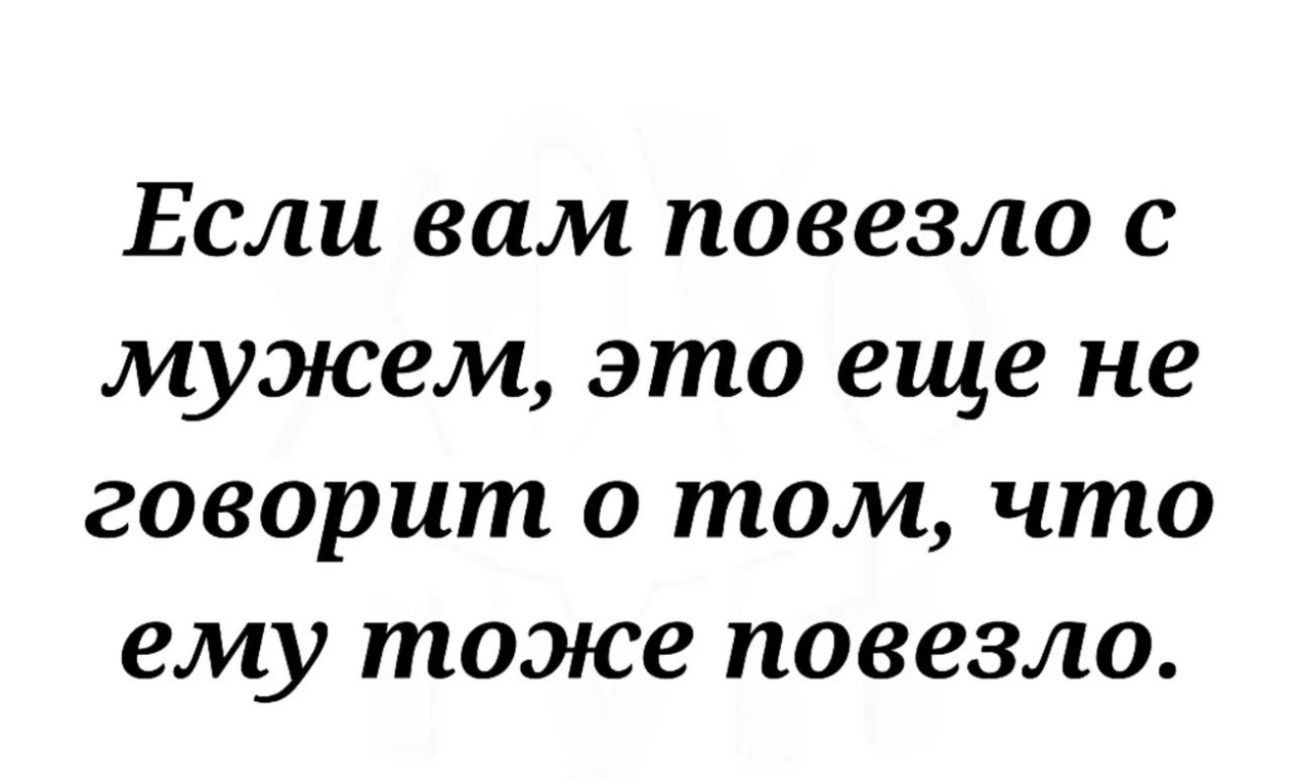 Если вам повезло с мужем это еще не говорит о том что ему тоэже повезло