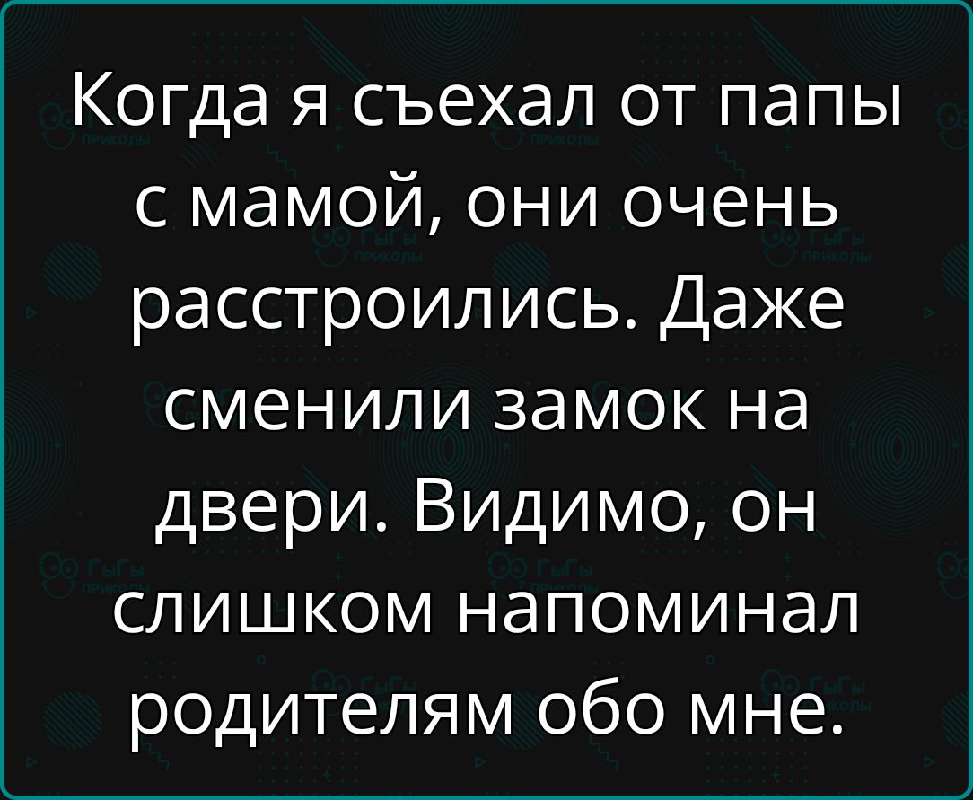 Когда я съехал от папы с мамой они очень расстроились Даже сменили замок на двери Видимо он слишком напоминал родителям обо мне