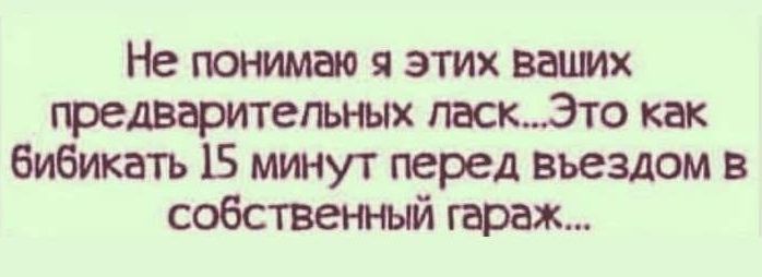 Не понимаю я этих ваших предварительных ласкЭто как бибикать 15 минут перед въездом в собственный гараж