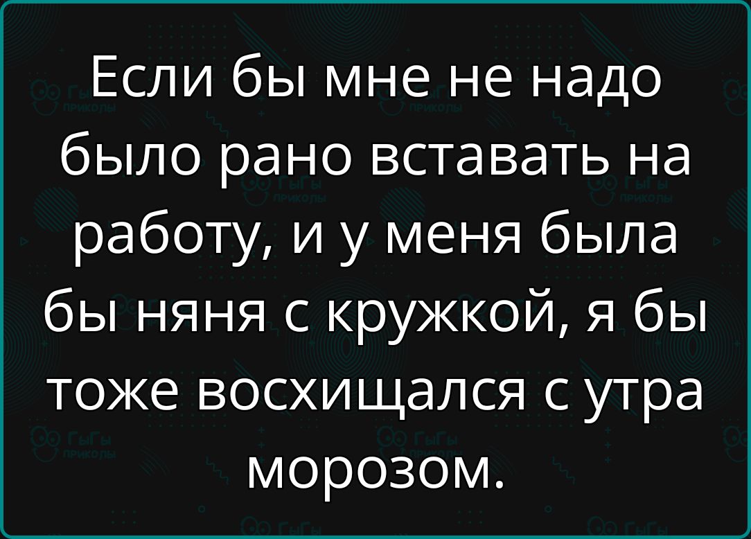 Если бы мне не надо было рано вставать на работу и у меня была бы няня с кружкой я бы тоже восхищался с утра морозом