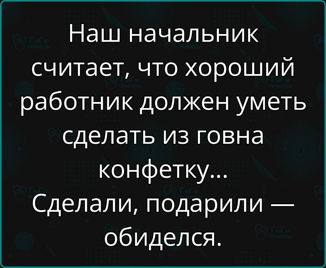 Наш начальник считает что хороший работник должен уметь сделать из говна конфетку Сделали подарили обиделся