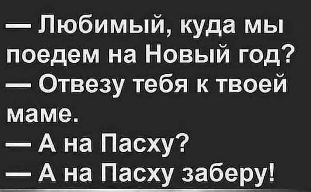 Любимый куда мы поедем на Новый год Отвезу тебя к твоей маме Ана Пасху А на Пасху заберу