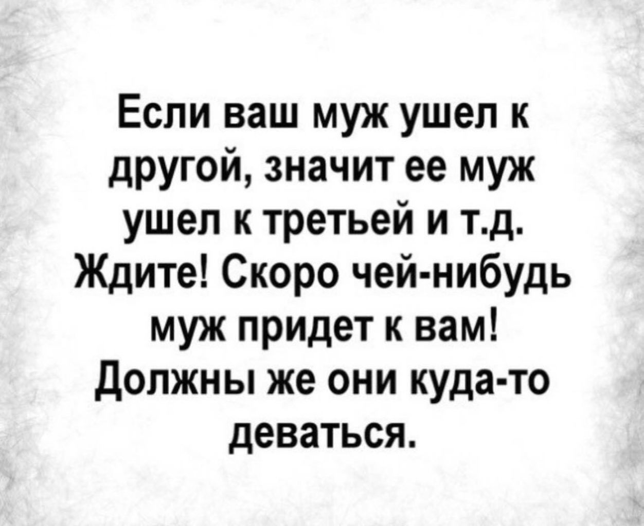 Если ваш муж ушел к другой значит ее муж ушел к третьей и тд Ждите Скоро чей нибудь муж придет к вам Должны же они куда то деваться