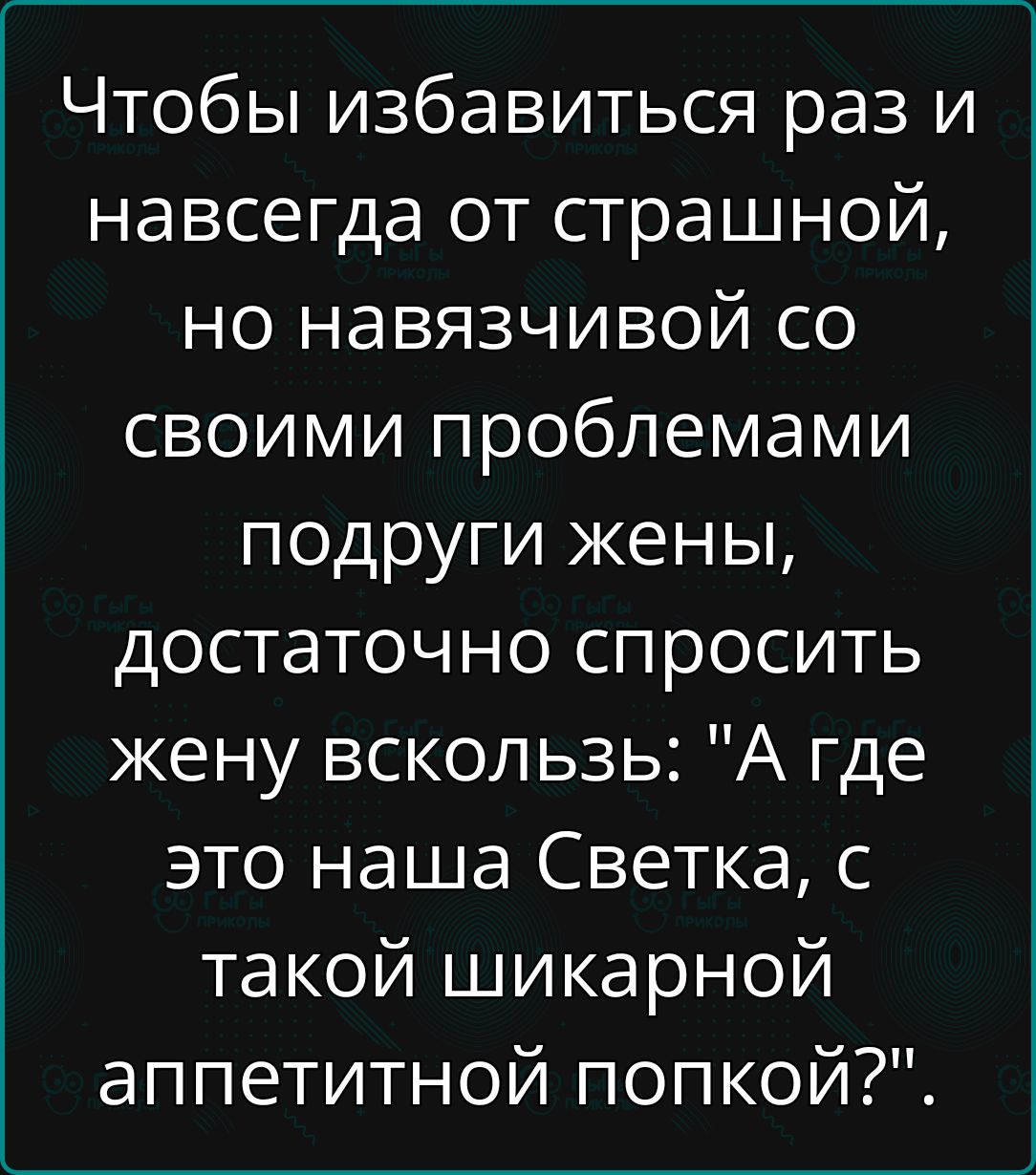 Чтобы избавиться раз и навсегда от страшной но навязчивой со своими проблемами подруги жены достаточно спросить жену вскользь А где это наша Светка с такой шикарной аппетитной попкой