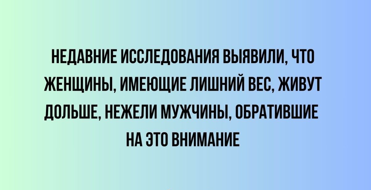 НЕДАВНИЕ ИССЛЕДОВАНИЯ ВЫЯВИЛИ ЧТО ЖЕНЩИНЫ ИМЕЮЩИЕ ЛИШНИЙ ВЕС ЖИВУТ ДОЛЬШЕ НЕЖЕЛИ МУЖЧИНЫ ОБРАТИВШИЕ НА ЭТО ВНИМАНИЕ