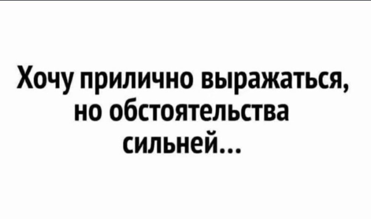 Хочу прилично выражаться но обстоятельства сильней